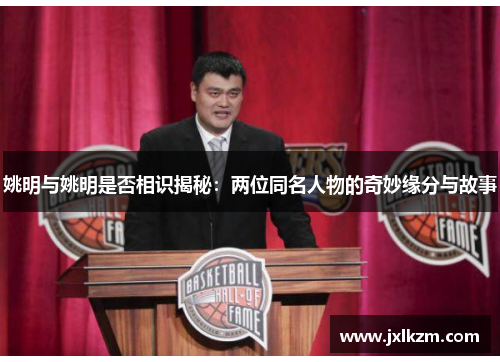 姚明与姚明是否相识揭秘：两位同名人物的奇妙缘分与故事