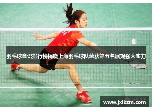 羽毛球意识排行榜揭晓上海羽毛球队荣获第五名展现强大实力