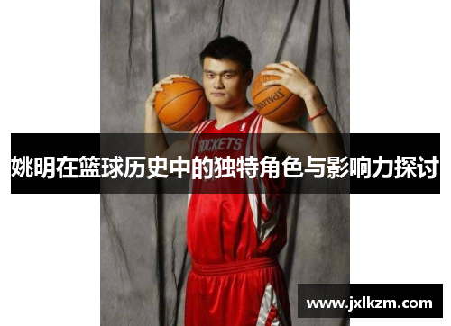 姚明在篮球历史中的独特角色与影响力探讨