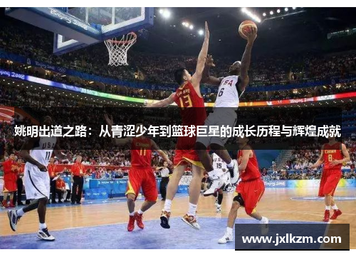 姚明出道之路:从青涩少年到篮球巨星的成长历程与辉煌成就