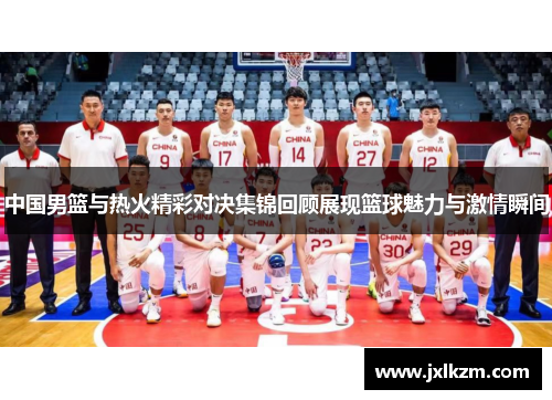 中国男篮与热火精彩对决集锦回顾展现篮球魅力与激情瞬间
