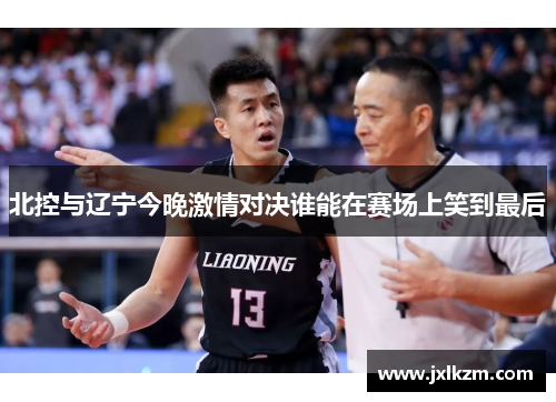 北控与辽宁今晚激情对决谁能在赛场上笑到最后