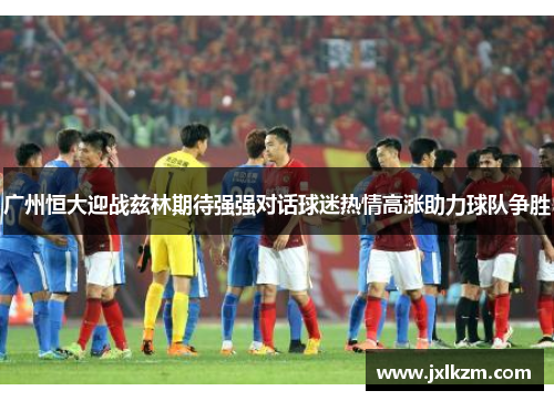 广州恒大迎战兹林期待强强对话球迷热情高涨助力球队争胜