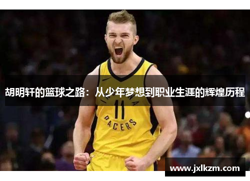 胡明轩的篮球之路：从少年梦想到职业生涯的辉煌历程